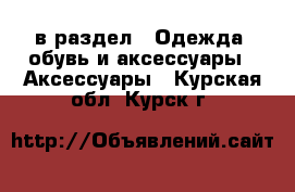  в раздел : Одежда, обувь и аксессуары » Аксессуары . Курская обл.,Курск г.